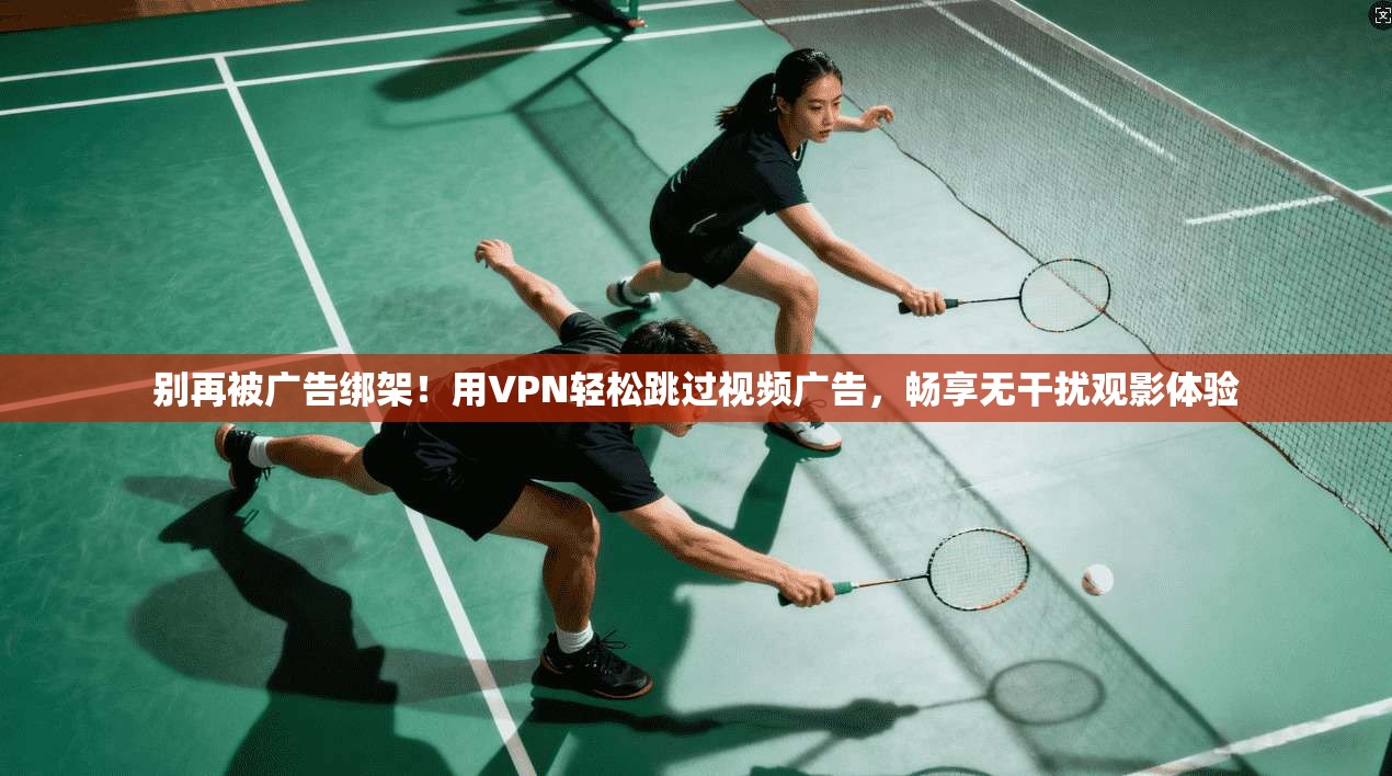 别再被广告绑架！用VPN轻松跳过视频广告，畅享无干扰观影体验