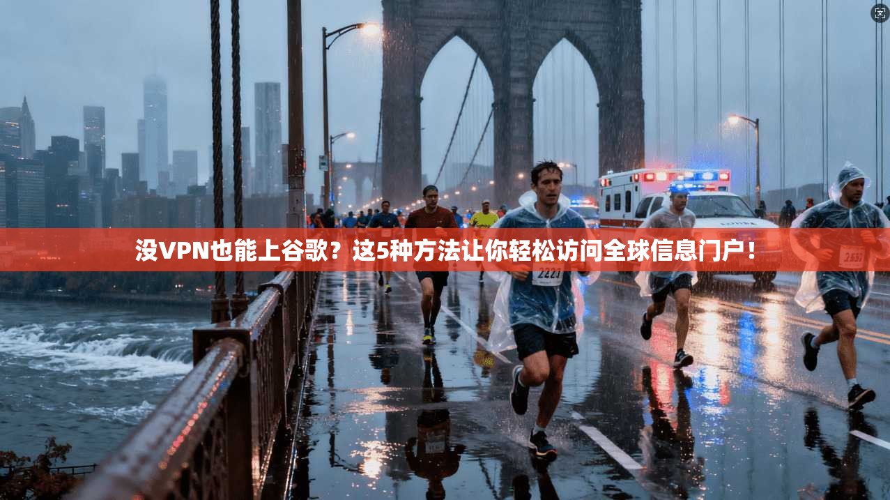 没VPN也能上谷歌？这5种方法让你轻松访问全球信息门户！