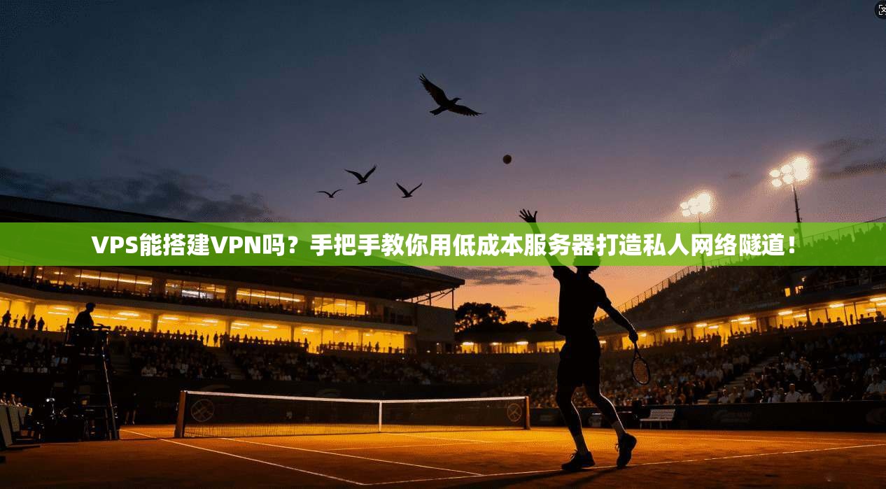 VPS能搭建VPN吗？手把手教你用低成本服务器打造私人网络隧道！