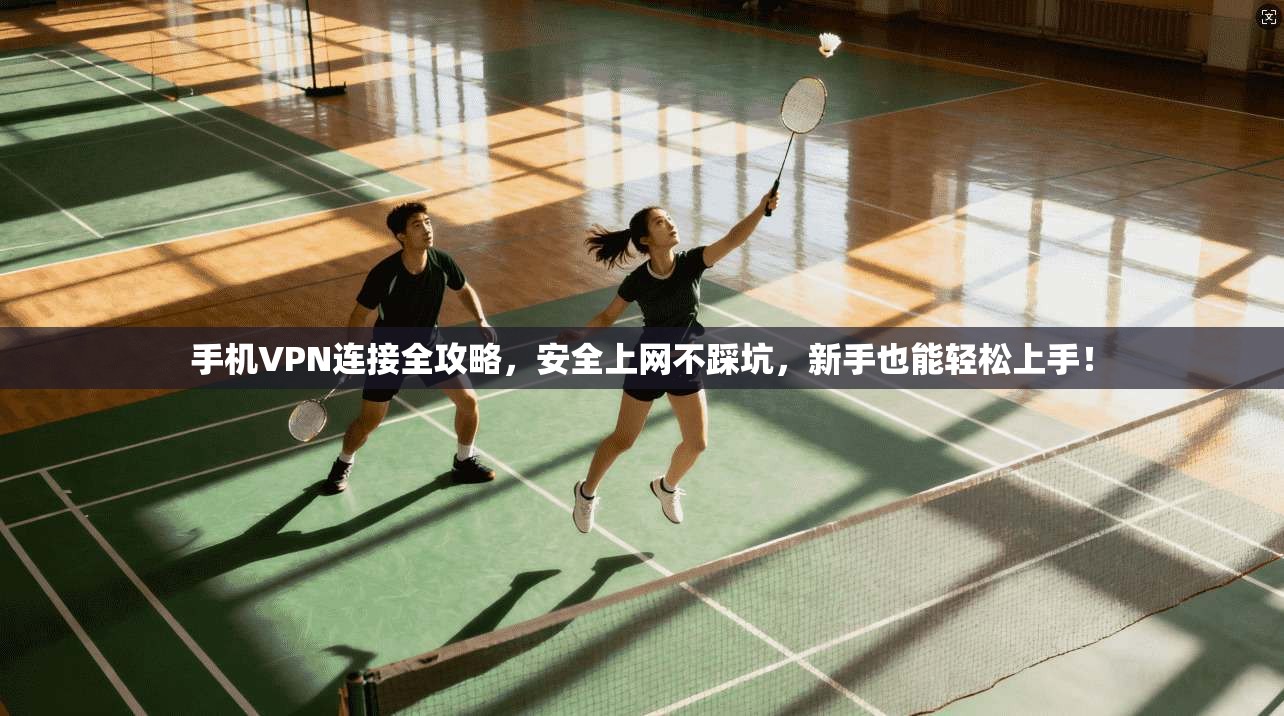 手机VPN连接全攻略，安全上网不踩坑，新手也能轻松上手！