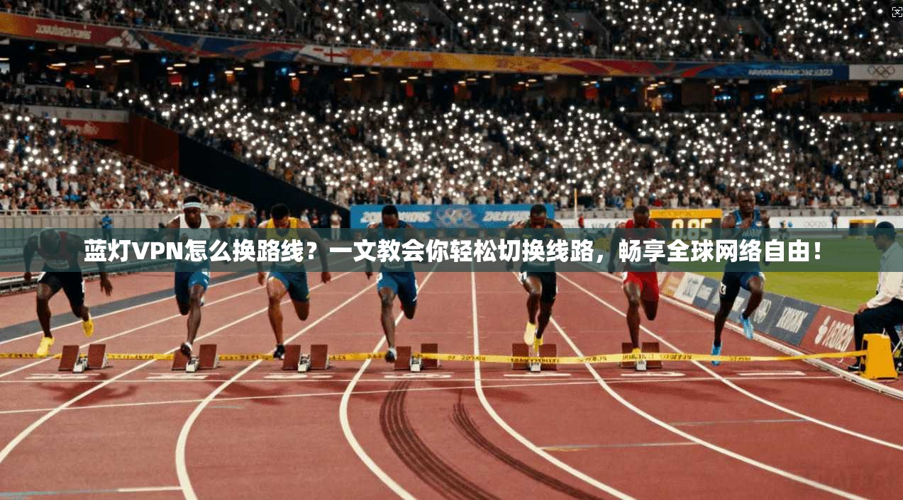 蓝灯VPN怎么换路线？一文教会你轻松切换线路，畅享全球网络自由！