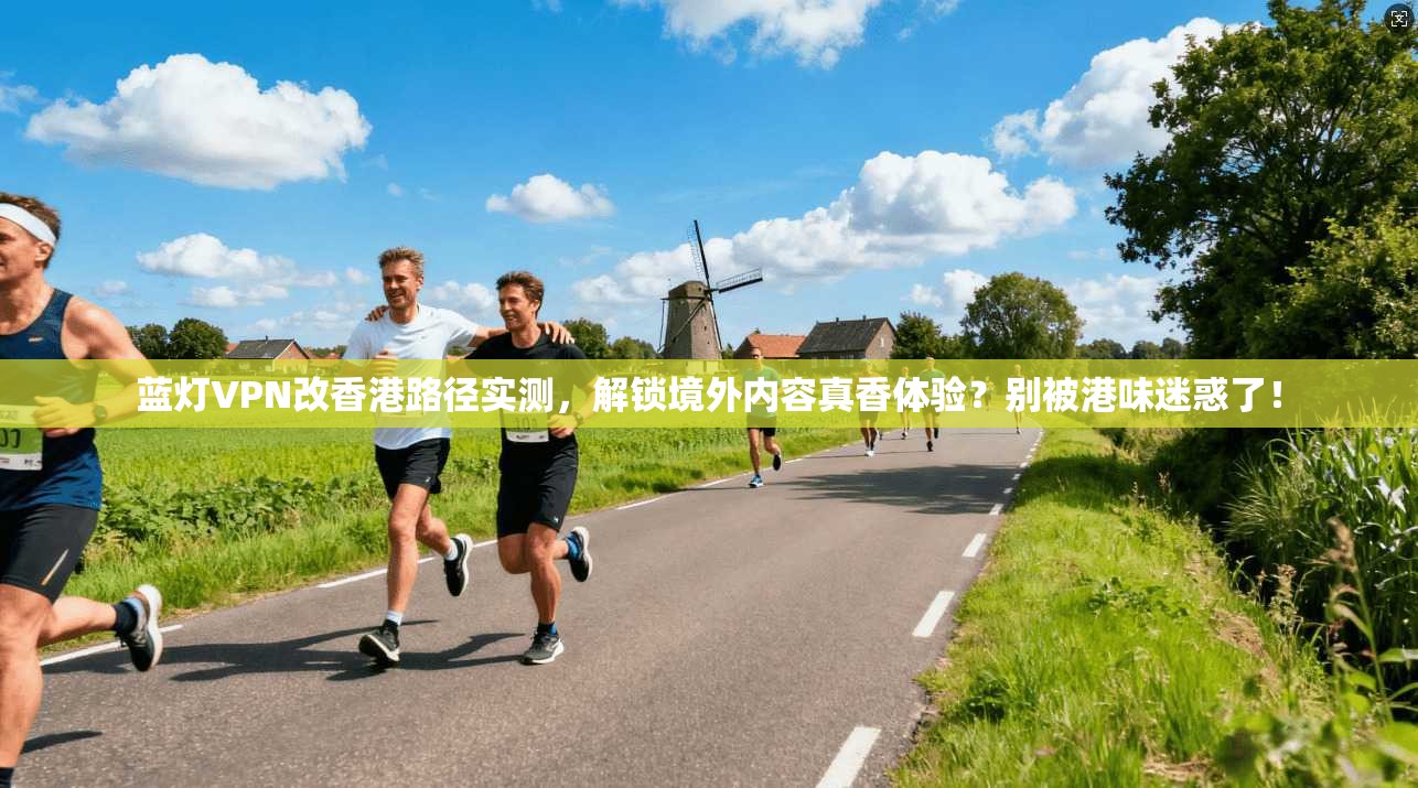 蓝灯VPN改香港路径实测，解锁境外内容真香体验？别被港味迷惑了！
