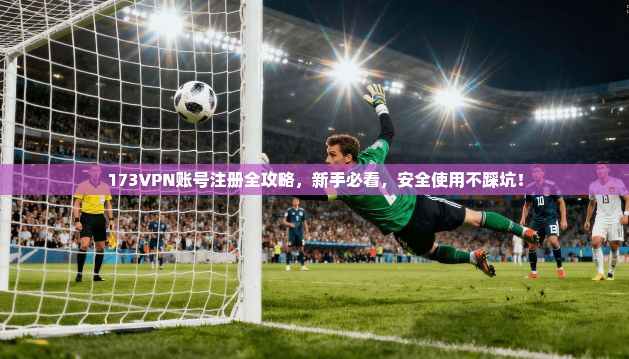 173VPN账号注册全攻略，新手必看，安全使用不踩坑！