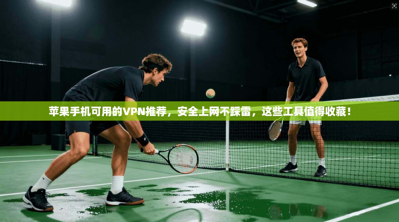苹果手机可用的VPN推荐，安全上网不踩雷，这些工具值得收藏！