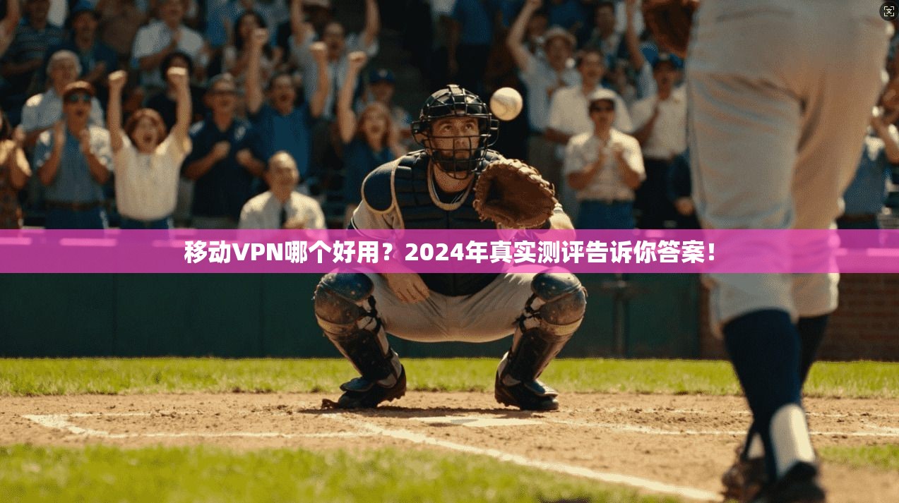 移动VPN哪个好用？2024年真实测评告诉你答案！