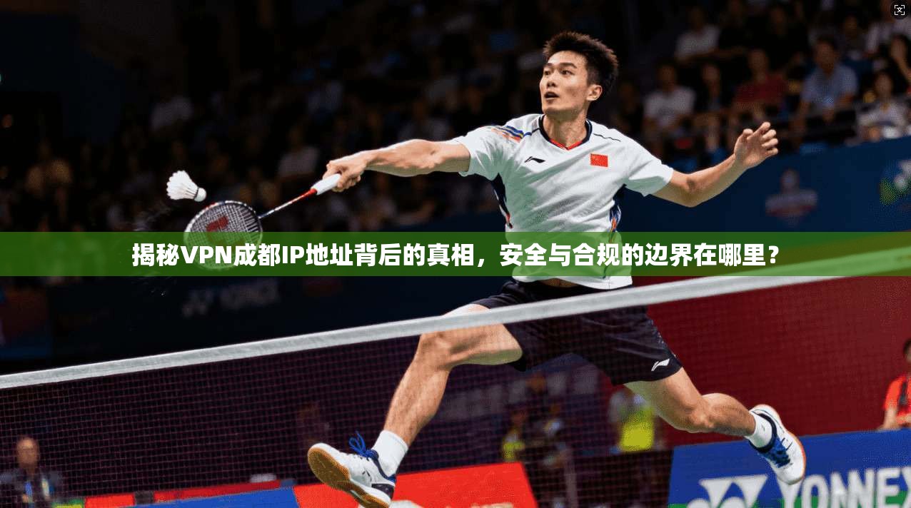 揭秘VPN成都IP地址背后的真相，安全与合规的边界在哪里？