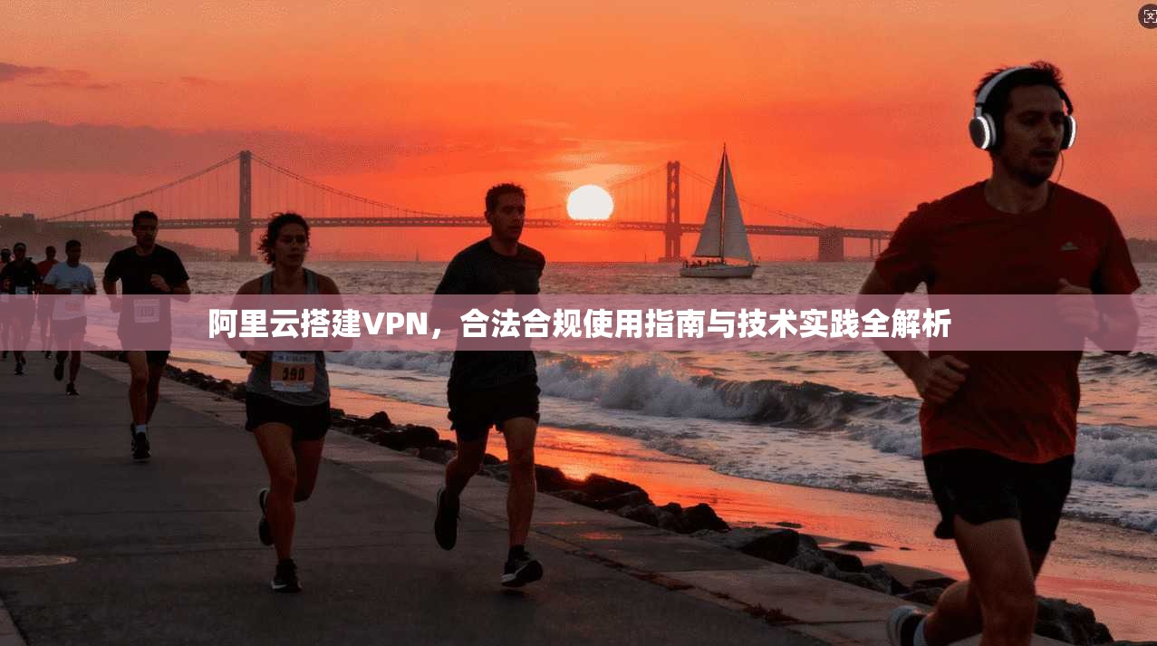 阿里云搭建VPN，合法合规使用指南与技术实践全解析