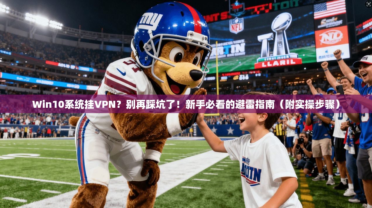 Win10系统挂VPN？别再踩坑了！新手必看的避雷指南（附实操步骤）