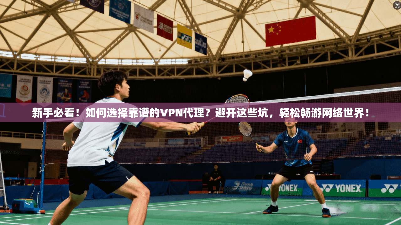 新手必看！如何选择靠谱的VPN代理？避开这些坑，轻松畅游网络世界！