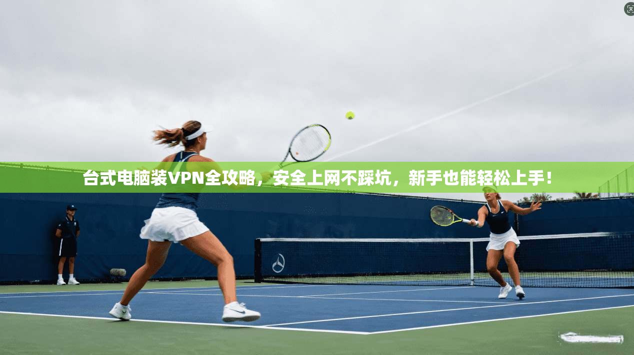 台式电脑装VPN全攻略，安全上网不踩坑，新手也能轻松上手！