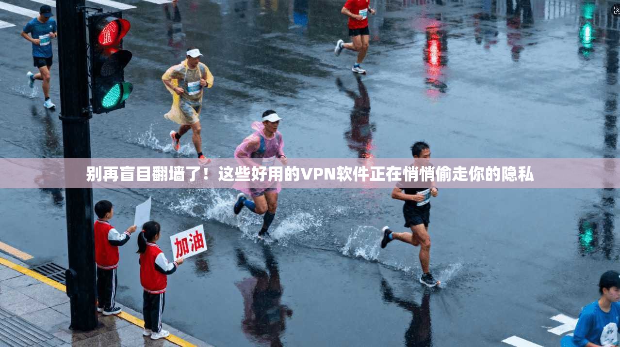 别再盲目翻墙了！这些好用的VPN软件正在悄悄偷走你的隐私