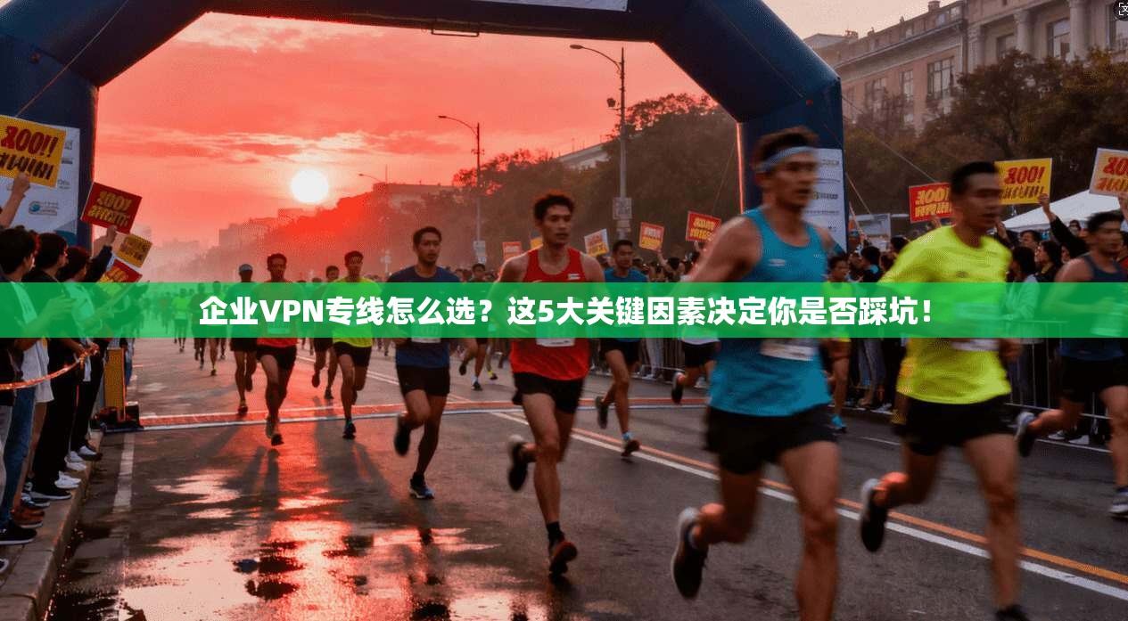 企业VPN专线怎么选？这5大关键因素决定你是否踩坑！