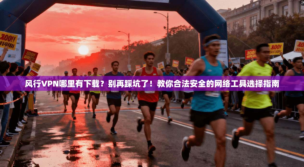 风行VPN哪里有下载？别再踩坑了！教你合法安全的网络工具选择指南