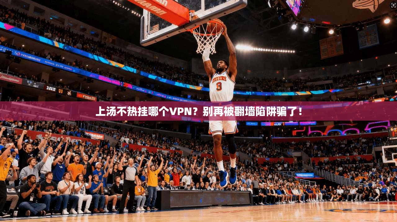 上汤不热挂哪个VPN？别再被翻墙陷阱骗了！