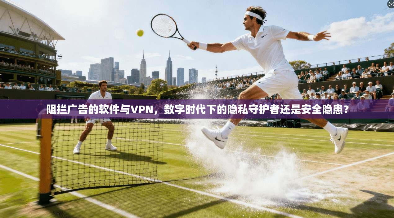 阻拦广告的软件与VPN，数字时代下的隐私守护者还是安全隐患？