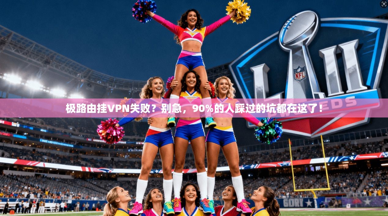 极路由挂VPN失败？别急，90%的人踩过的坑都在这了！