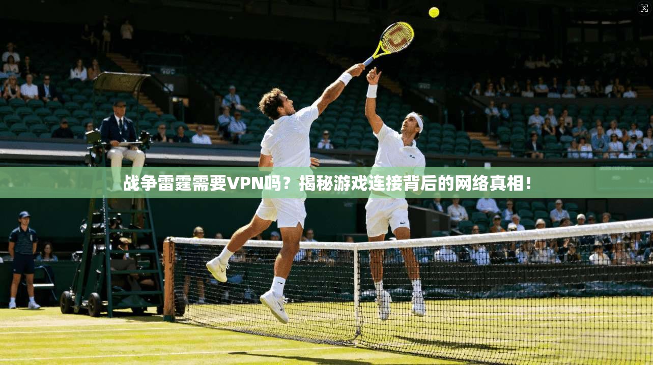 战争雷霆需要VPN吗？揭秘游戏连接背后的网络真相！