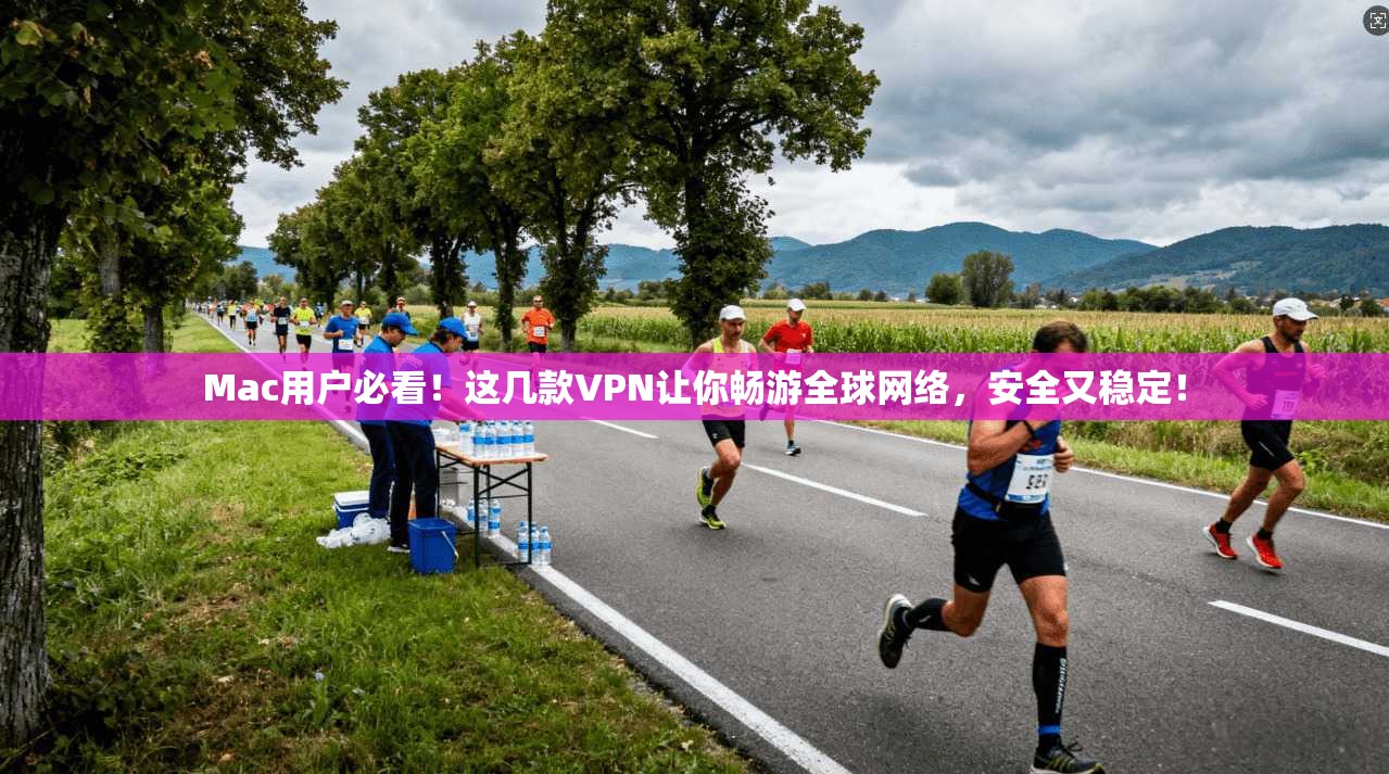 Mac用户必看！这几款VPN让你畅游全球网络，安全又稳定！