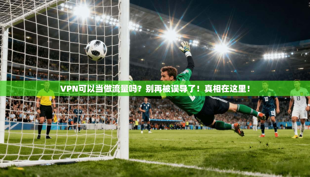 VPN可以当做流量吗？别再被误导了！真相在这里！