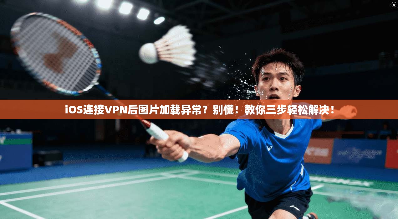 iOS连接VPN后图片加载异常？别慌！教你三步轻松解决！