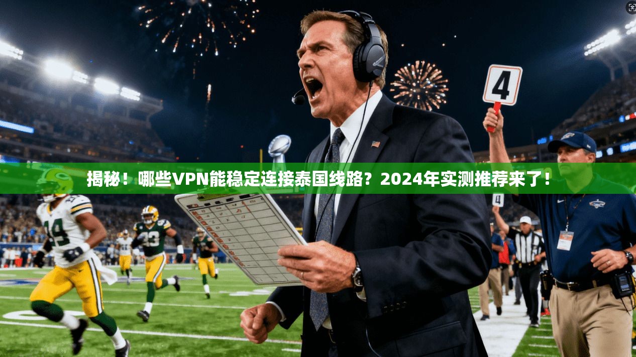 揭秘！哪些VPN能稳定连接泰国线路？2024年实测推荐来了！