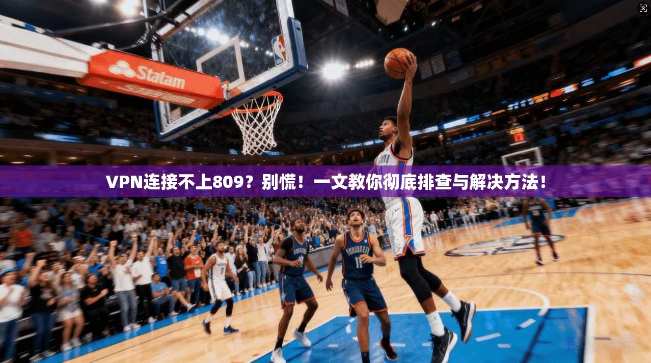 VPN连接不上809？别慌！一文教你彻底排查与解决方法！