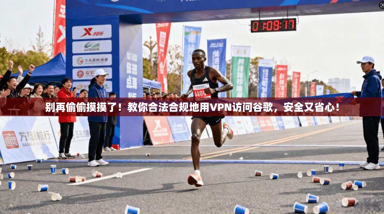 别再偷偷摸摸了！教你合法合规地用VPN访问谷歌，安全又省心！