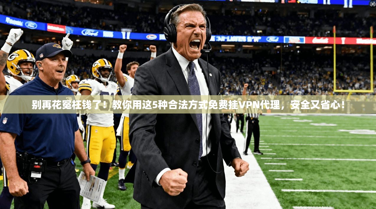 别再花冤枉钱了！教你用这5种合法方式免费挂VPN代理，安全又省心！