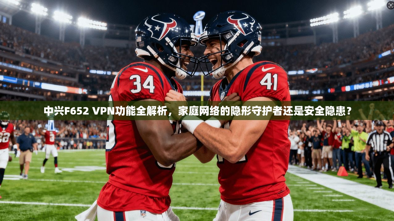 中兴F652 VPN功能全解析，家庭网络的隐形守护者还是安全隐患？
