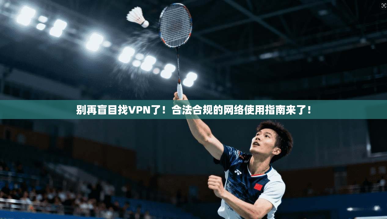别再盲目找VPN了！合法合规的网络使用指南来了！