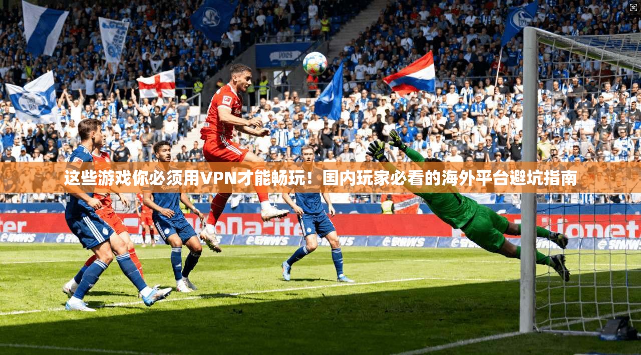 这些游戏你必须用VPN才能畅玩！国内玩家必看的海外平台避坑指南