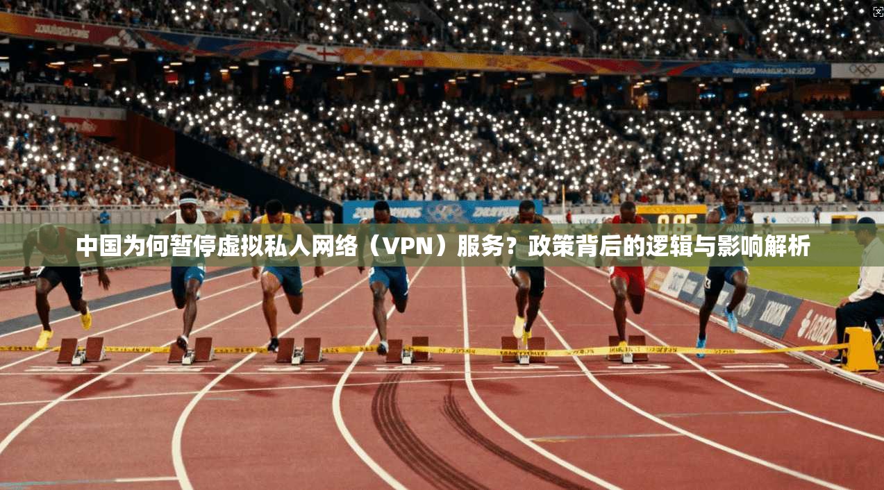 中国为何暂停虚拟私人网络（VPN）服务？政策背后的逻辑与影响解析