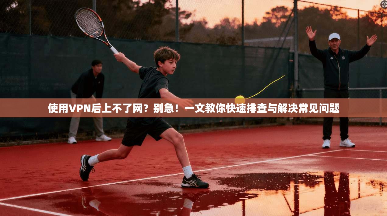 使用VPN后上不了网？别急！一文教你快速排查与解决常见问题