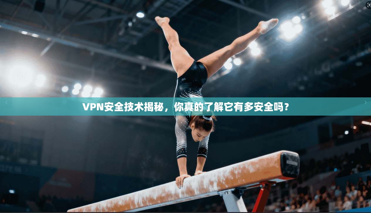 VPN安全技术揭秘，你真的了解它有多安全吗？