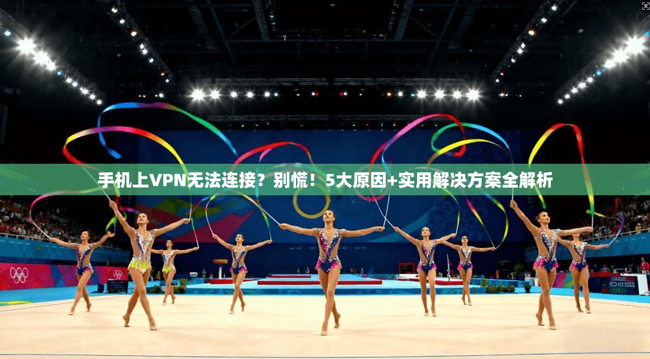 手机上VPN无法连接？别慌！5大原因+实用解决方案全解析