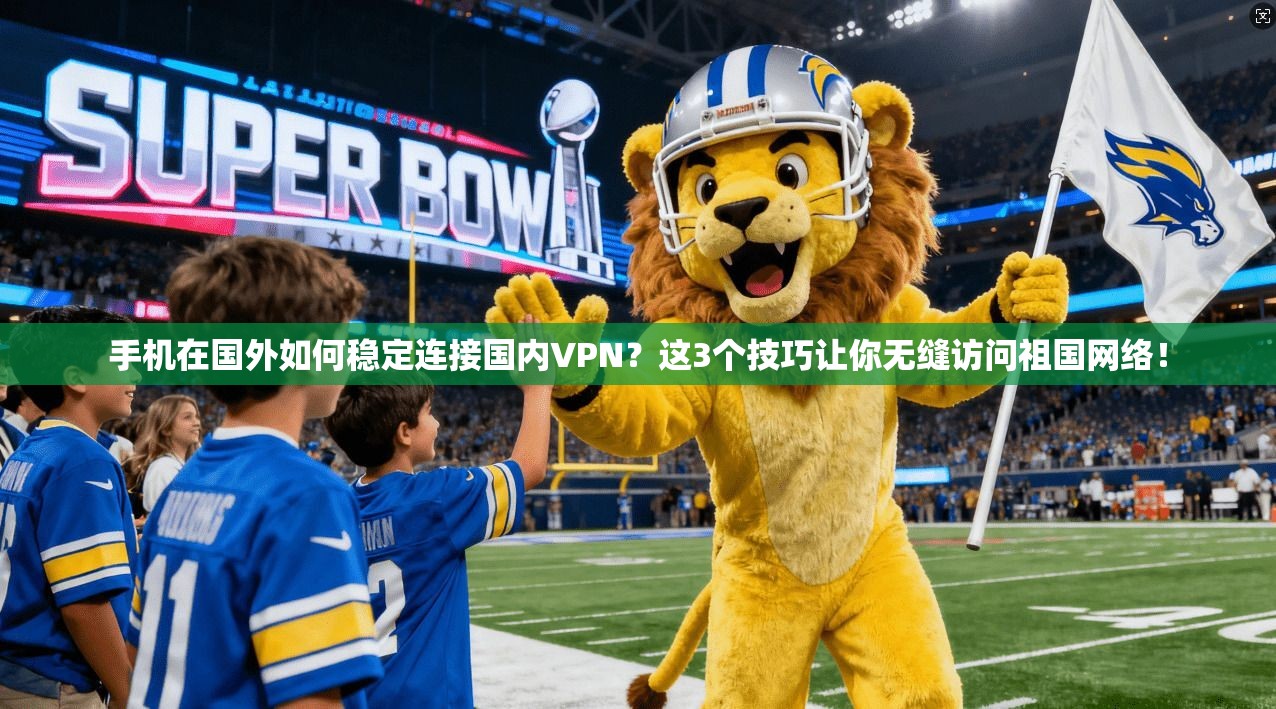 手机在国外如何稳定连接国内VPN？这3个技巧让你无缝访问祖国网络！