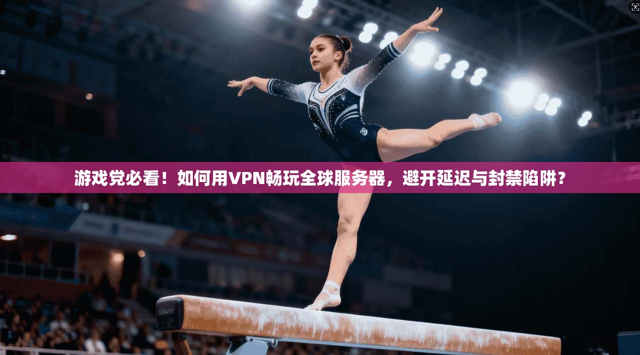 游戏党必看！如何用VPN畅玩全球服务器，避开延迟与封禁陷阱？