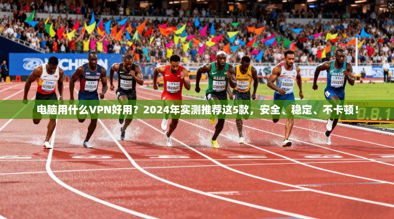 电脑用什么VPN好用？2024年实测推荐这5款，安全、稳定、不卡顿！