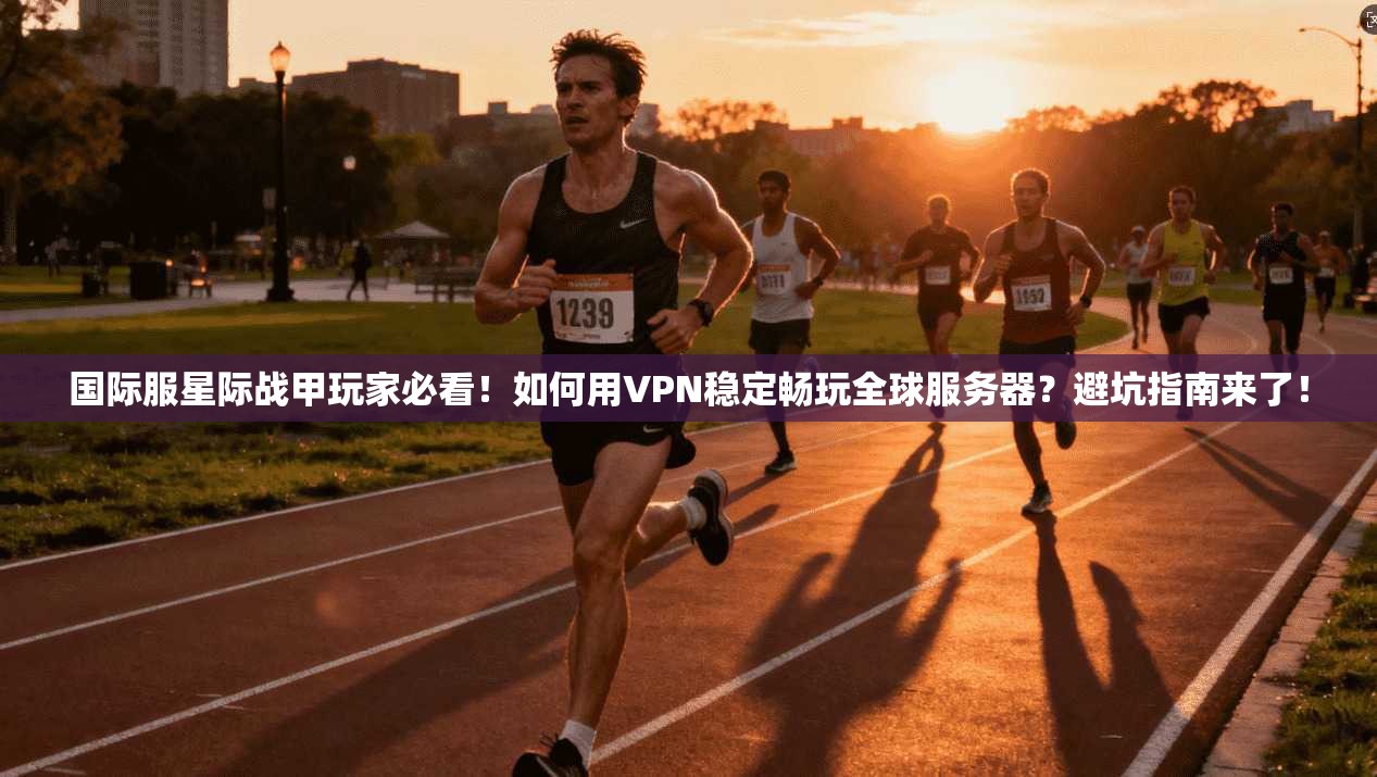 国际服星际战甲玩家必看！如何用VPN稳定畅玩全球服务器？避坑指南来了！