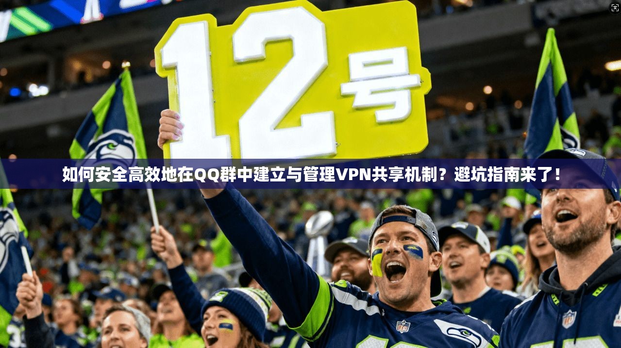 如何安全高效地在QQ群中建立与管理VPN共享机制？避坑指南来了！