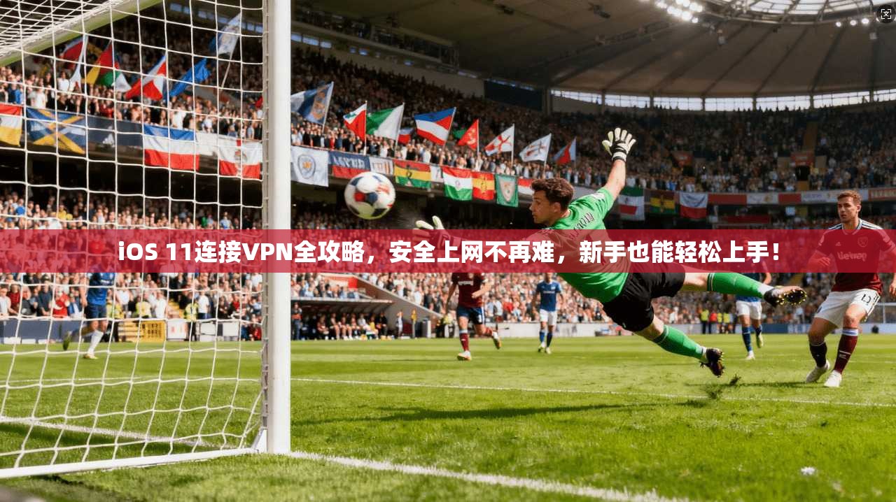 iOS 11连接VPN全攻略，安全上网不再难，新手也能轻松上手！
