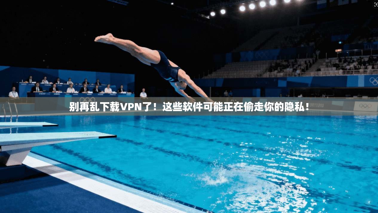 别再乱下载VPN了！这些软件可能正在偷走你的隐私！