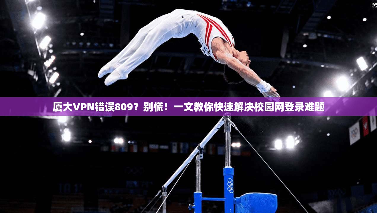 厦大VPN错误809？别慌！一文教你快速解决校园网登录难题
