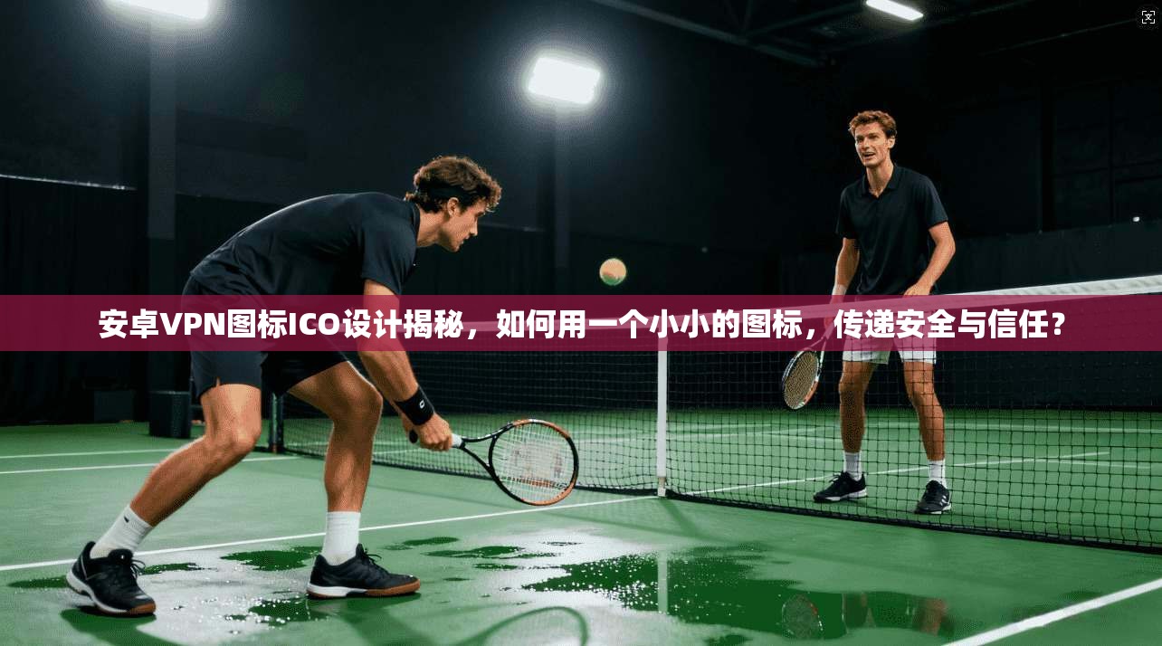 安卓VPN图标ICO设计揭秘，如何用一个小小的图标，传递安全与信任？