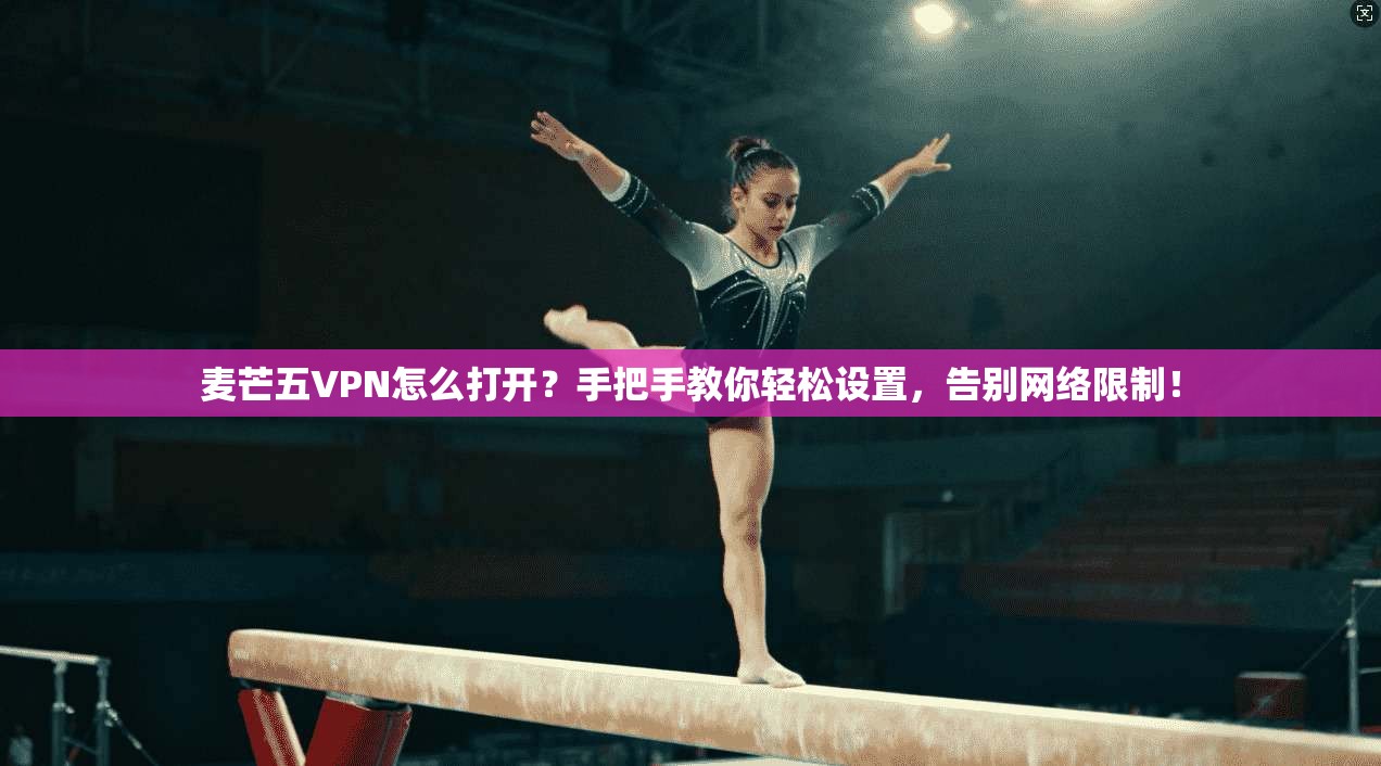 麦芒五VPN怎么打开？手把手教你轻松设置，告别网络限制！