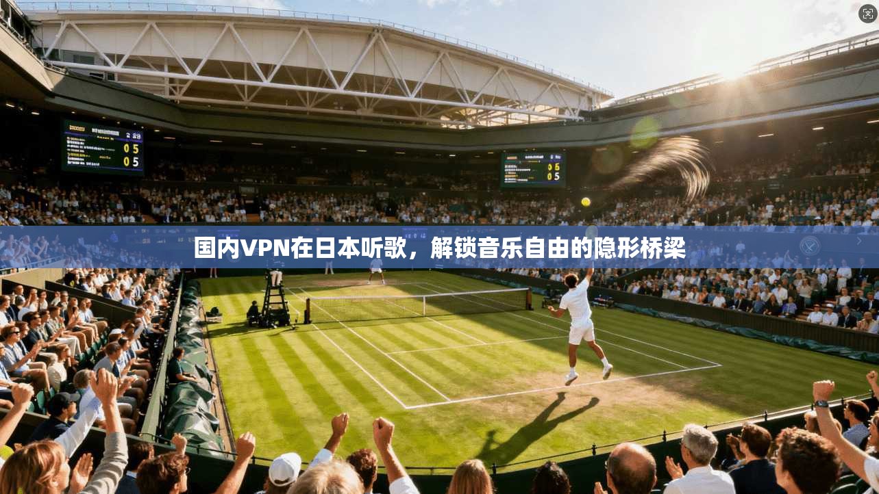 国内VPN在日本听歌，解锁音乐自由的隐形桥梁