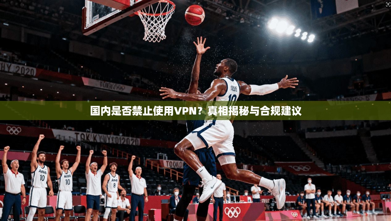 国内是否禁止使用VPN?真相揭秘与合规建议