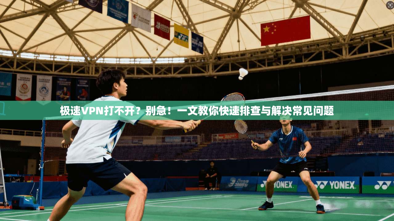 极速VPN打不开?别急!一文教你快速排查与解决常见问题