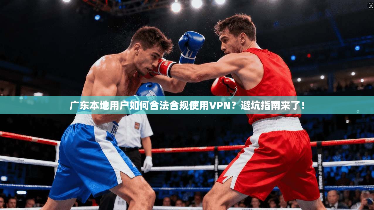 广东本地用户如何合法合规使用VPN?避坑指南来了!