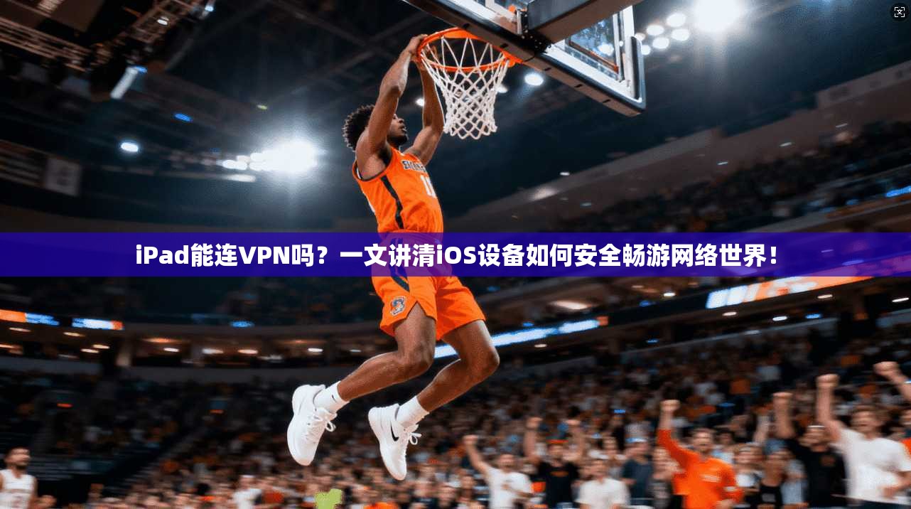 iPad能连VPN吗？一文讲清iOS设备如何安全畅游网络世界！